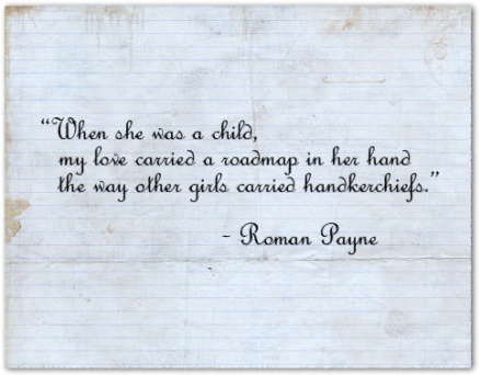 “When she was a child, my love carried a road-map in her hand the way other girls carried handkerchiefs.” ― Roman Payne
